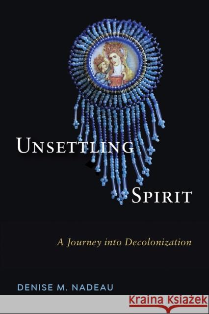 Unsettling Spirit: A Journey Into Decolonization Denise M. Nadeau 9780228001577 McGill-Queen's University Press - książka