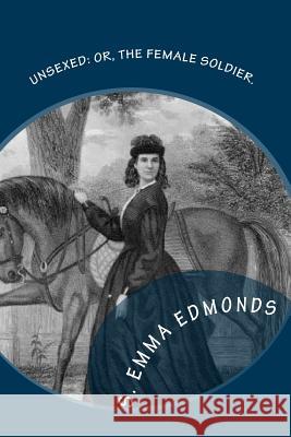 Unsexed: Or, The Female Soldier.: The Thrilling Adventures, Experiences And Escapes of A Woman, As Nurse, Spy And Scout.: In Ho Edmonds, S. Emma E. 9781456576394 Createspace - książka