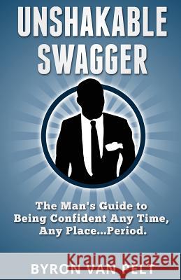 Unshakable Swagger: The Man's Guide to Being Confident Any Time, Any Place...Period Byron Va 9780615925028 Byron Van Pelt - książka