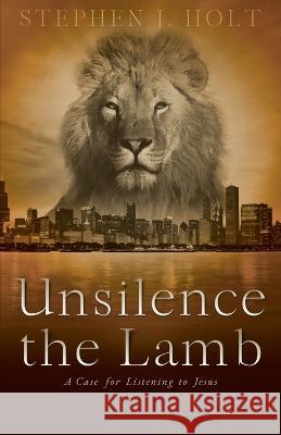 Unsilence the Lamb: A Case for Listening to Jesus Stephen J Holt 9781778230707 Independently Published - książka