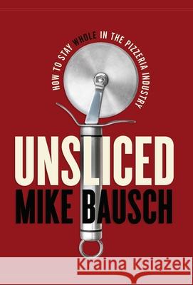 Unsliced: How to Stay Whole in the Pizzeria Industry Mike Bausch 9781544516653 Lioncrest Publishing - książka