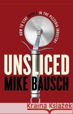 Unsliced: How to Stay Whole in the Pizzeria Industry Mike Bausch 9781544516660 Lioncrest Publishing - książka