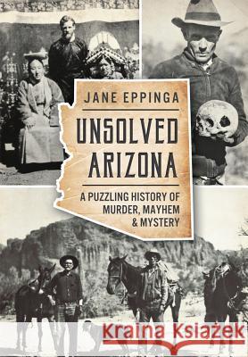 Unsolved Arizona: A Puzzling History of Murder, Mayhem & Mystery Jane Eppinga 9781626198265 History Press - książka