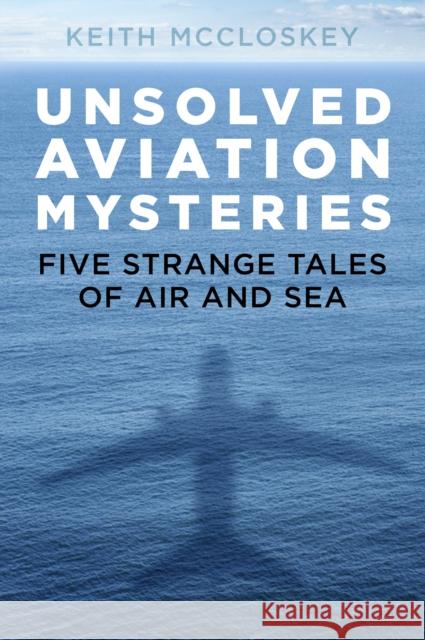 Unsolved Aviation Mysteries: Five Strange Tales of Air and Sea Keith McCloskey 9780750992589 The History Press Ltd - książka