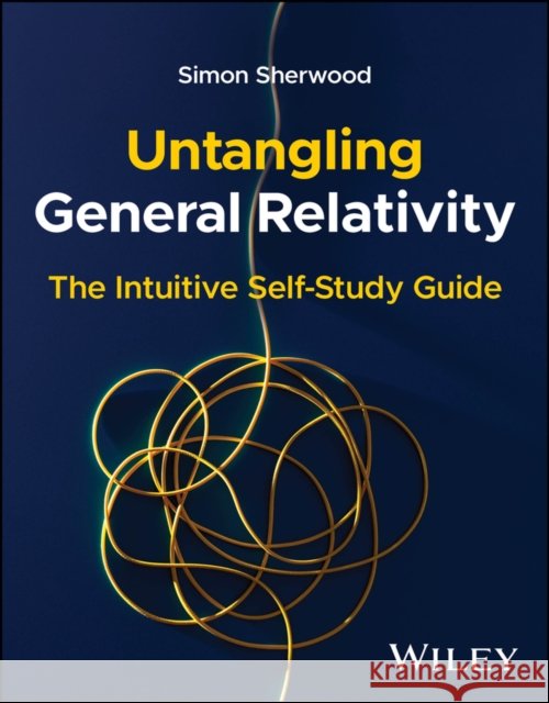 Untangling General Relativity: The Intuitive Self- Study Guide Simon (Cambridge University, UK; Harvard University, USA) Sherwood 9781394355853  - książka