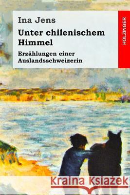 Unter chilenischem Himmel: Erzählungen einer Auslandsschweizerin Jens, Ina 9781985368330 Createspace Independent Publishing Platform - książka