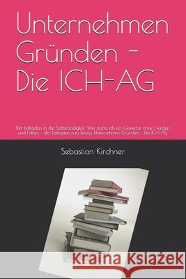 Unternehmen Gründen - Die ICH-AG: Der Leitfaden in die Selbständigkeit. Wie starte ich ein Gewerbe ohne Hürden und Fallen - der Leitfaden zum Erfolg. Unternehmen Gründen - Die ICH-AG Sebastian Kirchner 9781973577003 Independently Published - książka