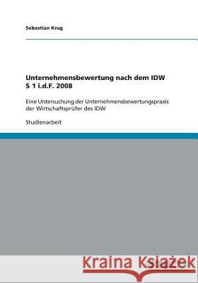 Unternehmensbewertung nach dem IDW S 1 i.d.F. 2008 : Eine Untersuchung der Unternehmensbewertungspraxis der Wirtschaftsprüfer des IDW Sebastian Krug 9783640431823 Grin Verlag - książka