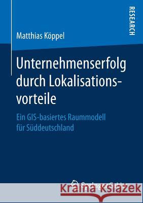 Unternehmenserfolg Durch Lokalisationsvorteile: Ein Gis-Basiertes Raummodell Für Süddeutschland Köppel, Matthias 9783658158217 Springer Gabler - książka