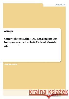 Unternehmensethik: Die Geschichte der Interessengemeinschaft Farbenindustrie AG Anonym 9783656510307 Grin Verlag - książka