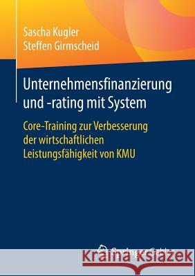 Unternehmensfinanzierung Und -Rating Mit System: Core-Training Zur Verbesserung Der Wirtschaftlichen Leistungsfähigkeit Von Kmu Kugler, Sascha 9783658206376 Springer Gabler - książka