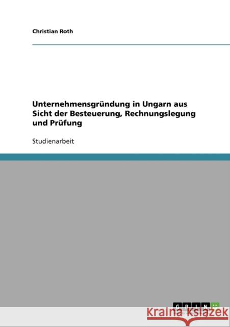 Unternehmensgründung in Ungarn aus Sicht der Besteuerung, Rechnungslegung und Prüfung Roth, Christian 9783638662130 Grin Verlag - książka