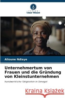 Unternehmertum von Frauen und die Gr?ndung von Kleinstunternehmen Alioune Ndiaye 9786207918942 Verlag Unser Wissen - książka