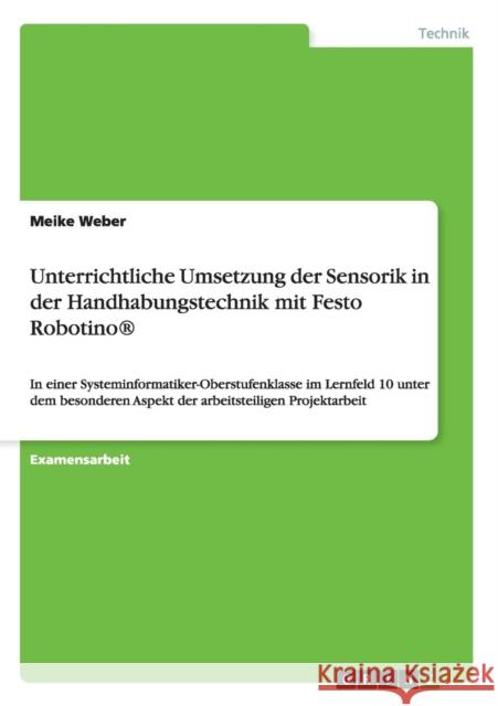 Unterrichtliche Umsetzung der Sensorik in der Handhabungstechnik mit Festo Robotino(R): In einer Systeminformatiker-Oberstufenklasse im Lernfeld 10 un Weber, Meike 9783656232421 Grin Verlag - książka