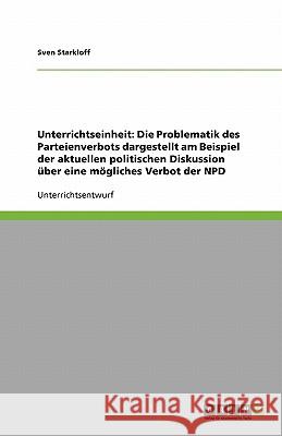 Unterrichtseinheit : Die Problematik des Parteienverbots dargestellt am Beispiel der aktuellen politischen Diskussion uber ein moegliches Verbot der NPD Sven Starkloff 9783640209590 Grin Verlag - książka