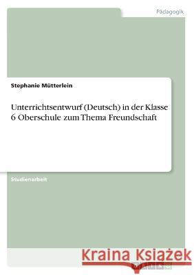 Unterrichtsentwurf (Deutsch) in der Klasse 6 Oberschule zum Thema Freundschaft Stephanie M?tterlein 9783346462220 Grin Verlag - książka