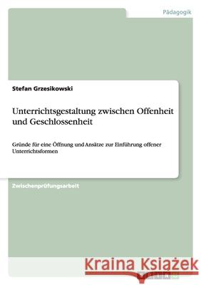 Unterrichtsgestaltung zwischen Offenheit und Geschlossenheit - Gründe für eine Öffnung von Unterricht, eine Betrachtung seiner Effektivität, seiner Verbreitung und Ansätze für eine Einführung offener  Stefan Grzesikowski 9783638685016 Grin Verlag - książka