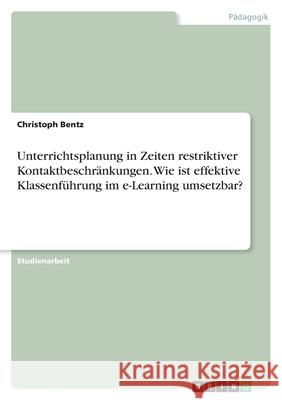 Unterrichtsplanung in Zeiten restriktiver Kontaktbeschränkungen. Wie ist effektive Klassenführung im e-Learning umsetzbar? Bentz, Christoph 9783346470539 Grin Verlag - książka