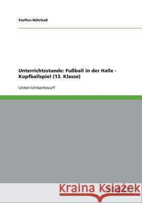 Unterrichtsstunde: Fußball in der Halle - Kopfballspiel (13. Klasse) Steffen Nohrbass 9783638922531 Grin Verlag - książka