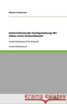 Unterrichtsstunde Textilgestaltung : Wir nahen einen Einkaufsbeutel: Unterrichtsentwurf fur Klasse 8 Melanie Friedemann 9783640347124 Grin Verlag - książka