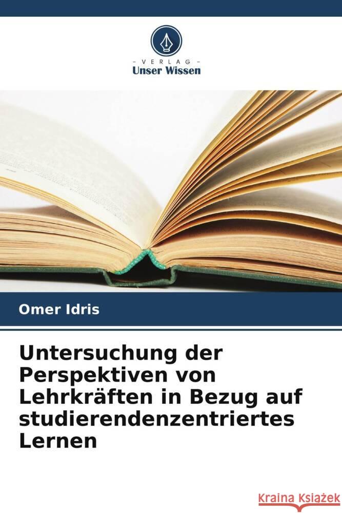 Untersuchung der Perspektiven von Lehrkr?ften in Bezug auf studierendenzentriertes Lernen Omer Idris 9786206864981 Verlag Unser Wissen - książka