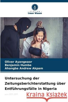 Untersuchung der Zeitungsberichterstattung ?ber Entf?hrungsf?lle in Nigeria Oliver Ayangeaor Benjamin Humbe Ahangba Andrew Akpam 9786207792597 Verlag Unser Wissen - książka