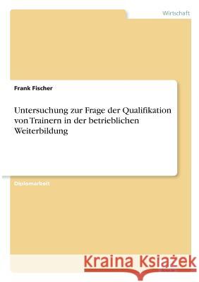 Untersuchung zur Frage der Qualifikation von Trainern in der betrieblichen Weiterbildung Frank Fischer 9783838626420 Diplom.de - książka