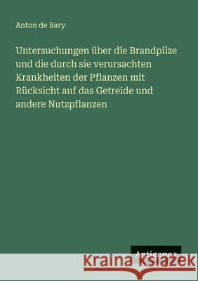 Untersuchungen ?ber die Brandpilze und die durch sie verursachten Krankheiten der Pflanzen mit R?cksicht auf das Getreide und andere Nutzpflanzen Anton De Bary 9783563550038 Antigonos Verlag - książka
