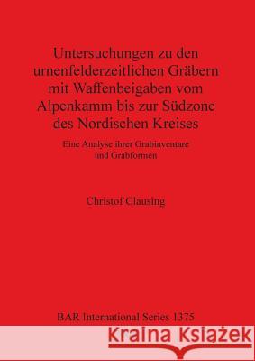 Untersuchungen zu den urnenfelderzeitlichen Gräbern mit Waffenbeigaben vom Alpenkamm bis zur Südzone des Nordischen Kreises: Eine Analyse ihrer Grabin Clausing, Christof 9781841717036 British Archaeological Reports - książka