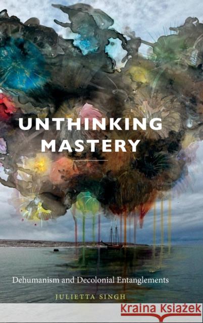 Unthinking Mastery: Dehumanism and Decolonial Entanglements Julietta Singh 9780822369226 Duke University Press - książka