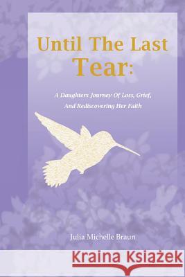 Until The Last Tear: A Daughter's Journey Of Loss, Grief, And Rediscovering Her Faith Braun, Julia Michelle 9781508859703 Createspace - książka