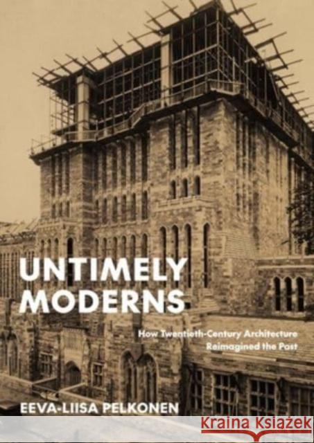 Untimely Moderns: How Twentieth-Century Architecture Reimagined the Past Pelkonen, Eeva-Liisa 9780300263954 Yale University Press - książka