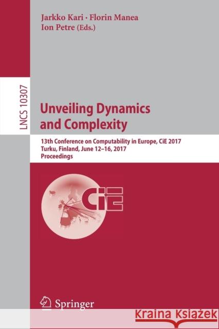 Unveiling Dynamics and Complexity: 13th Conference on Computability in Europe, Cie 2017, Turku, Finland, June 12-16, 2017, Proceedings Kari, Jarkko 9783319587400 Springer - książka
