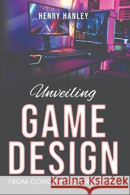 Unveiling Game Design: From Concepts to Creations Henry Hanley   9798850122942 Independently Published - książka