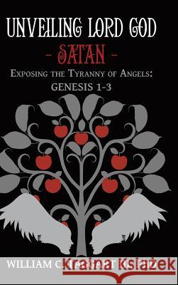 Unveiling Lord God - Satan: Exposing the Tyranny of Angels: Genesis 1-3 William C Taggart, III, PhD 9781489712042 Liferich - książka