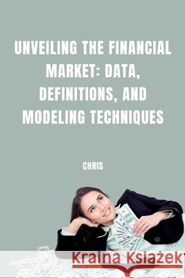 Unveiling the Financial Market: Data, Definitions, and Modeling Techniques Chris 9783384246035 Tredition Gmbh - książka