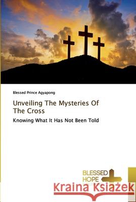 Unveiling The Mysteries Of The Cross Agyapong, Blessed Prince 9786137853894 Blessed Hope Publishing - książka