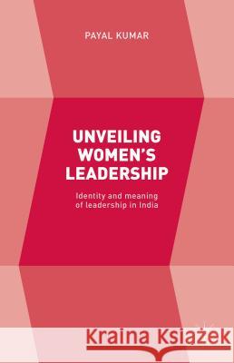 Unveiling Women's Leadership: Identity and Meaning of Leadership in India Kumar, Payal 9781137547040 Palgrave MacMillan - książka