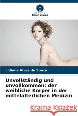 Unvollst?ndig und unvollkommen: der weibliche K?rper in der mittelalterlichen Medizin Lidiane Alve 9786207697540 Verlag Unser Wissen - książka