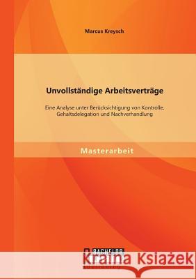 Unvollständige Arbeitsverträge: Eine Analyse unter Berücksichtigung von Kontrolle, Gehaltsdelegation und Nachverhandlung Kreysch, Marcus 9783958202009 Bachelor + Master Publishing - książka