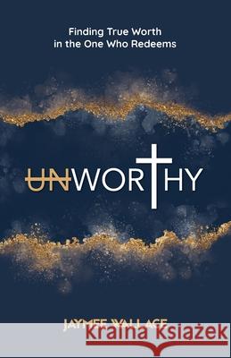 Unworthy: Finding True Worth in the One Who Redeems Jaymee Wallace 9781944470241 Lost Poet Press - książka