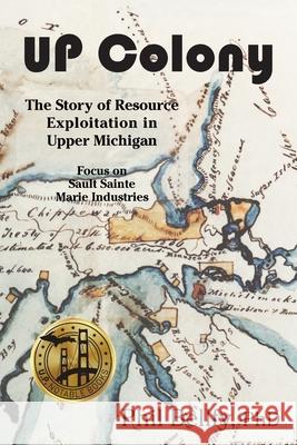 U.P. Colony: The Story of Resource Exploitation in Upper Michigan -- Focus on Sault Sainte Marie Industries Phil Bellfy 9781615996063 Ziibi Press - książka