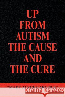 Up from Autism the Cause and the Cure Mary Alyce Carlisle 9781436307956 Xlibris Corporation - książka