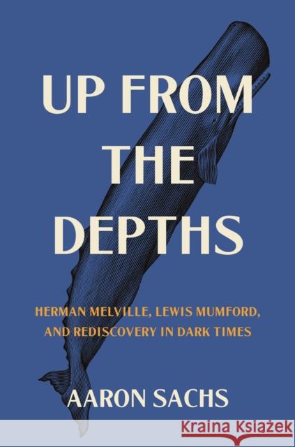 Up from the Depths: Herman Melville, Lewis Mumford, and Rediscovery in Dark Times Professor Aaron Sachs 9780691236957 Princeton University Press - książka