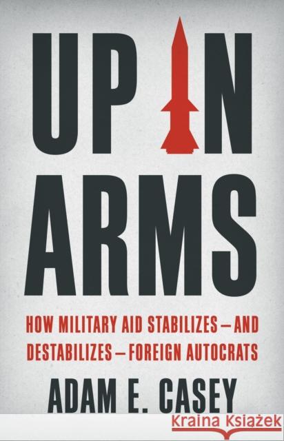 Up in Arms: How Military Aid Stabilizes—and Destabilizes—Foreign Autocrats Adam E. Casey 9781541604018 Basic Books - książka