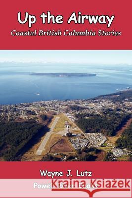 Up the Airway: Coastal British Columbia Stories Wayne J. Lutz 9781419677335 Booksurge Publishing - książka