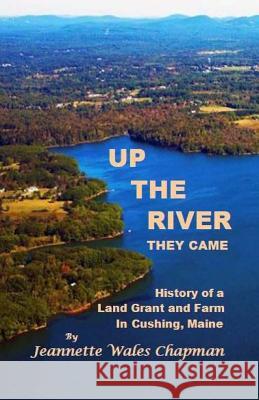 Up the River They Came: History of a Land Grant and Farm in Cushing, Maine Jeannette Wales Chapman 9781976236518 Createspace Independent Publishing Platform - książka