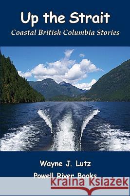 Up the Strait: Coastal British Columbia Stoires Wayne J. Lutz 9780978135720 Powell River Books - książka