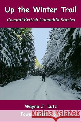 Up the Winter Trail: Coastal British Columbia Stories Wayne J. Lutz 9781468190830 Createspace - książka