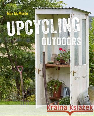 Upcycling Outdoors: 20 Creative Garden Projects Made from Reclaimed Materials Max McMurdo 9781911127222 Jacqui Small - książka